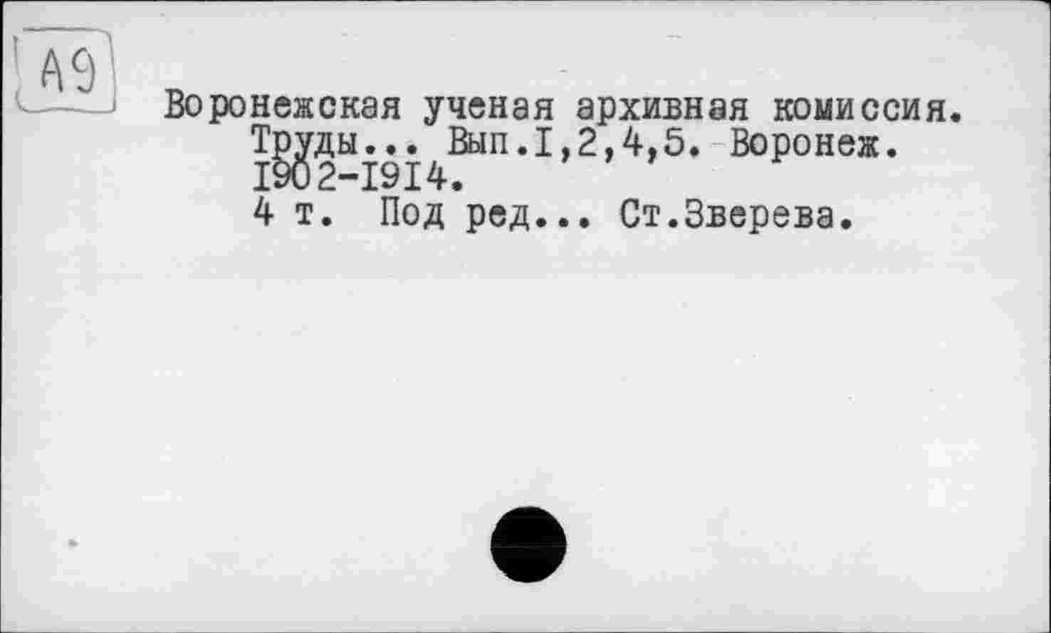 ﻿Воронежская ученая архивная комиссия.
Труды... Вып.1,2,4,5. Воронеж.
I902-I9I4.
4 т. Под ред... Ст.Зверева.